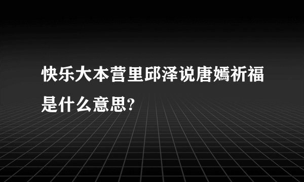快乐大本营里邱泽说唐嫣祈福是什么意思?