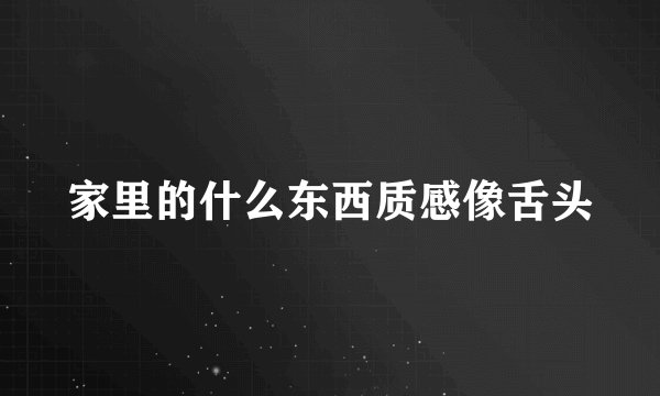 家里的什么东西质感像舌头