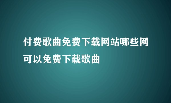 付费歌曲免费下载网站哪些网可以免费下载歌曲