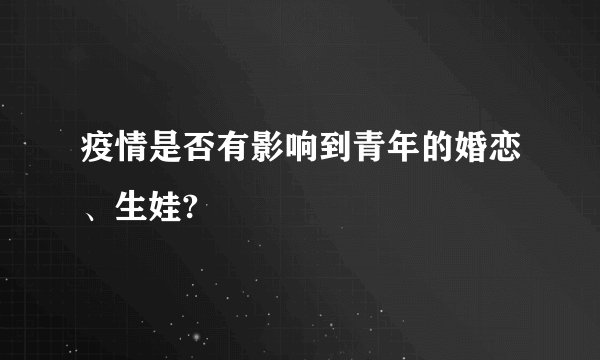 疫情是否有影响到青年的婚恋、生娃?