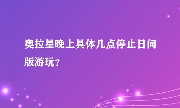 奥拉星晚上具体几点停止日间版游玩？