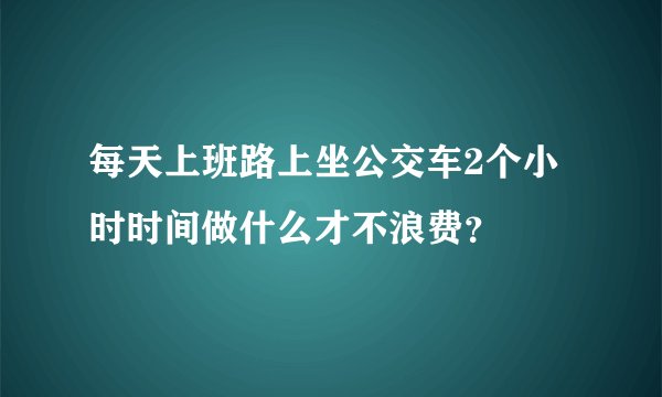 每天上班路上坐公交车2个小时时间做什么才不浪费?