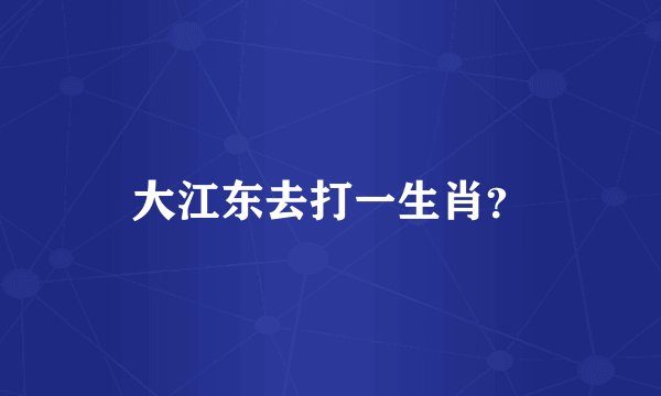 大江东去打一生肖？
