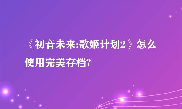 《初音未来:歌姬计划2》怎么使用完美存档?