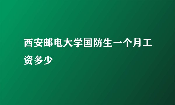西安邮电大学国防生一个月工资多少