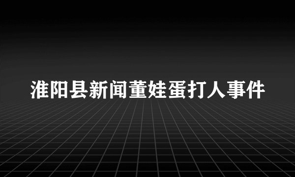 淮阳县新闻董娃蛋打人事件