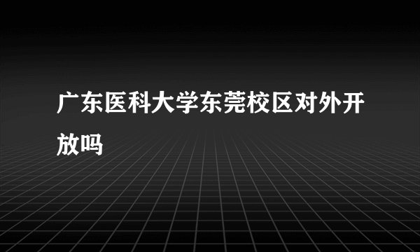 广东医科大学东莞校区对外开放吗