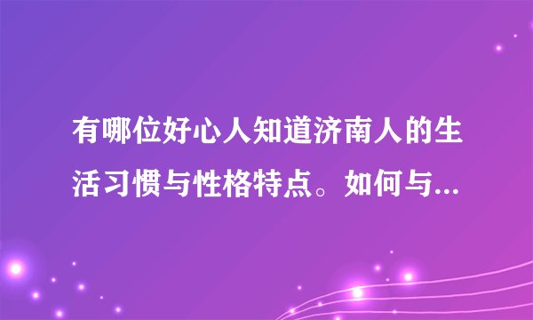 有哪位好心人知道济南人的生活习惯与性格特点。如何与当地人更好地相处?详细点,谢谢!