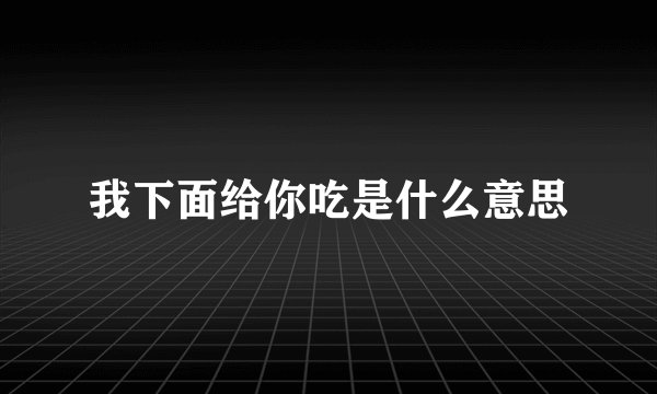 我下面给你吃是什么意思