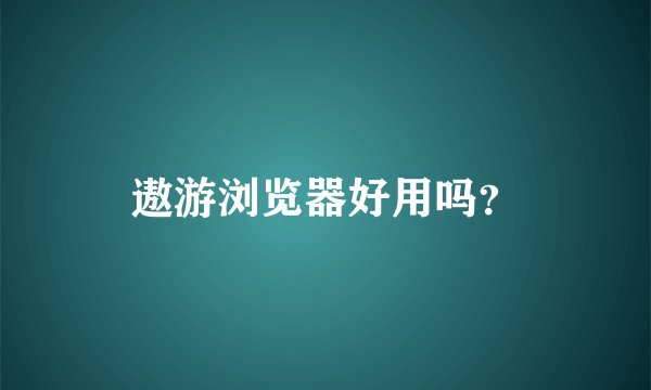 遨游浏览器好用吗？