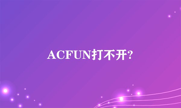 ACFUN打不开?