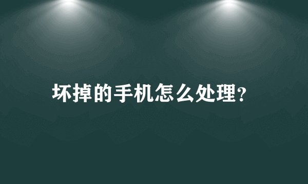 坏掉的手机怎么处理？