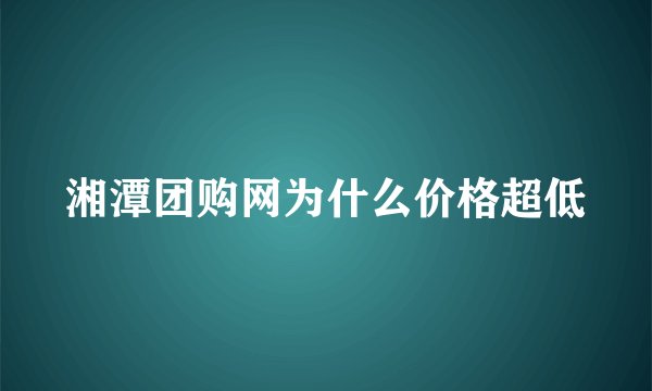 湘潭团购网为什么价格超低