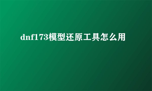 dnf173模型还原工具怎么用