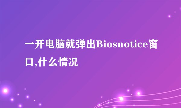 一开电脑就弹出Biosnotice窗口,什么情况