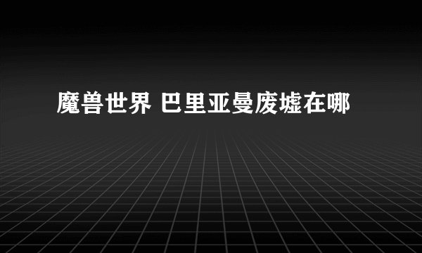 魔兽世界 巴里亚曼废墟在哪