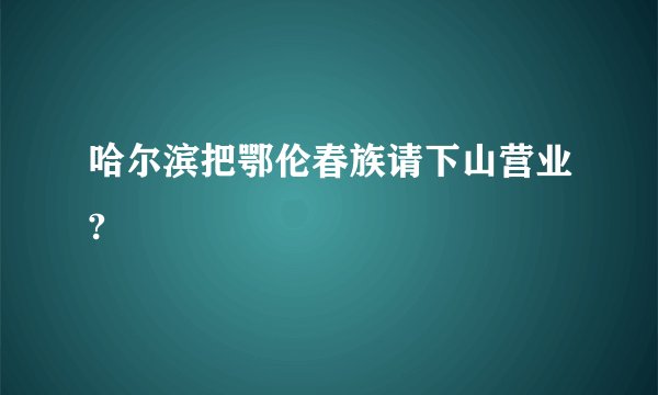 哈尔滨把鄂伦春族请下山营业?