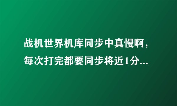 战机世界机库同步中真慢啊，每次打完都要同步将近1分钟，能解决吗？