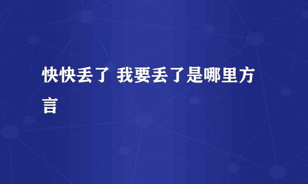 快快丢了 我要丢了是哪里方言