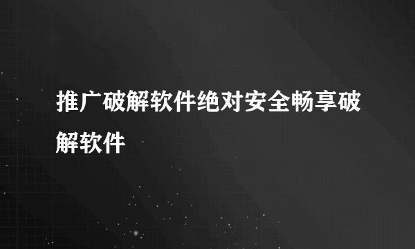推广破解软件绝对安全畅享破解软件
