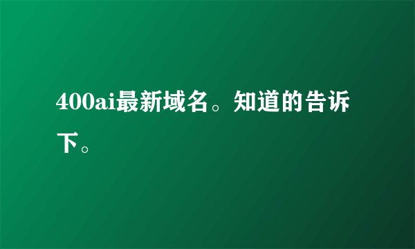 400ai最新域名。知道的告诉下。