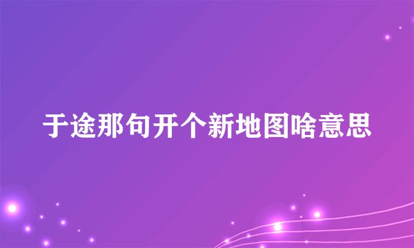 于途那句开个新地图啥意思