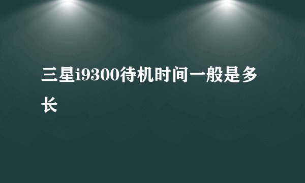 三星i9300待机时间一般是多长