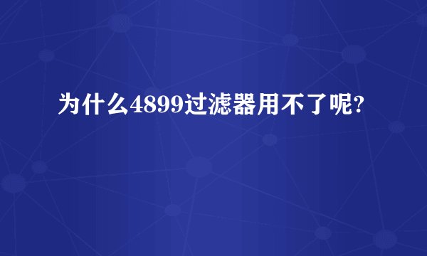 为什么4899过滤器用不了呢?