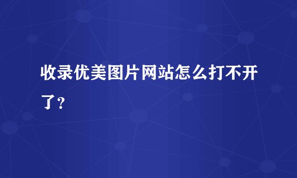 收录优美图片网站怎么打不开了?
