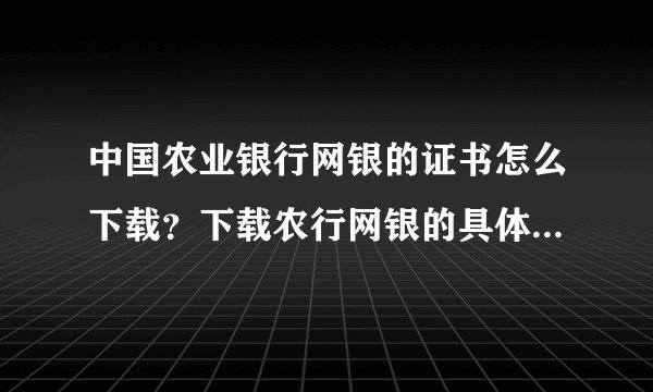 中国农业银行网银的证书怎么下载？下载农行网银的具体步骤是什么？