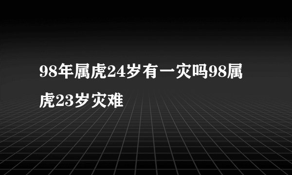 98年属虎24岁有一灾吗98属虎23岁灾难