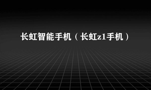 长虹智能手机（长虹z1手机）