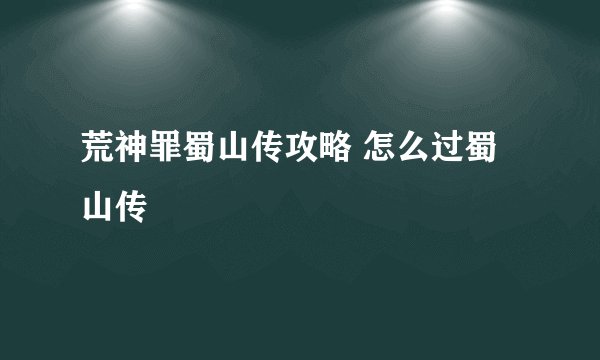荒神罪蜀山传攻略 怎么过蜀山传