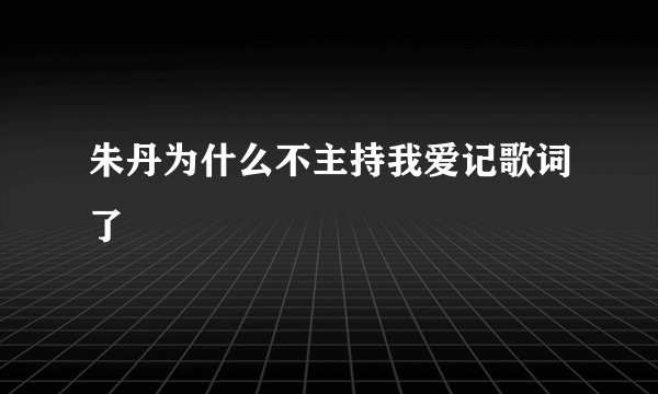 朱丹为什么不主持我爱记歌词了