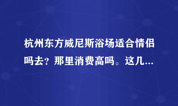 杭州东方威尼斯浴场适合情侣吗去?那里消费高吗。这几天有什么活动没