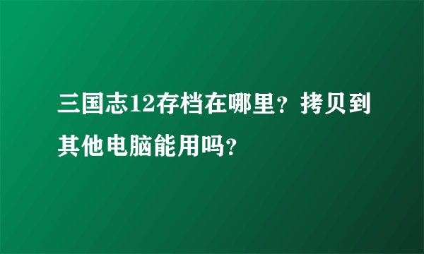 三国志12存档在哪里？拷贝到其他电脑能用吗？