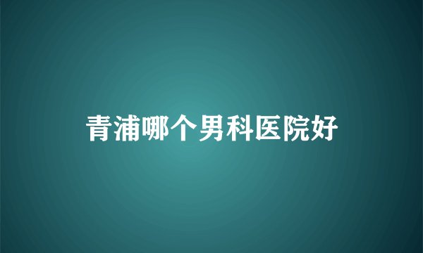 青浦哪个男科医院好