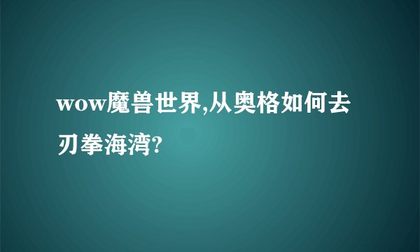 wow魔兽世界,从奥格如何去刃拳海湾?