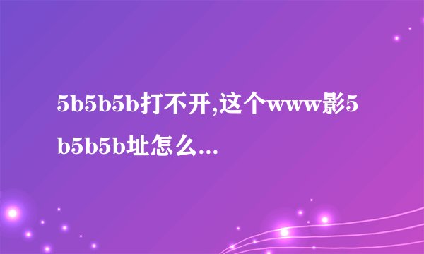 5b5b5b打不开,这个www影5b5b5b址怎么com打不开??