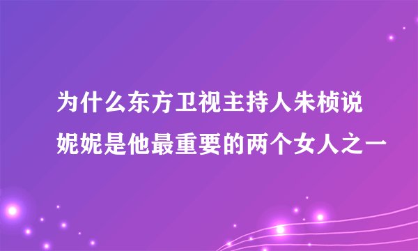 为什么东方卫视主持人朱桢说妮妮是他最重要的两个女人之一