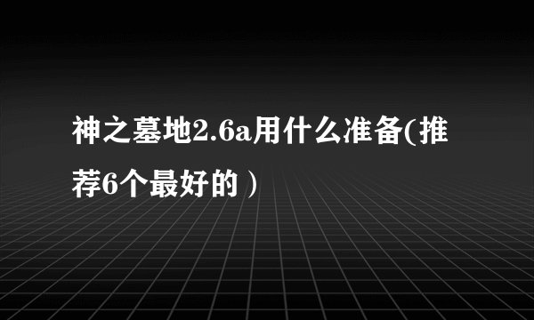 神之墓地2.6a用什么准备(推荐6个最好的）