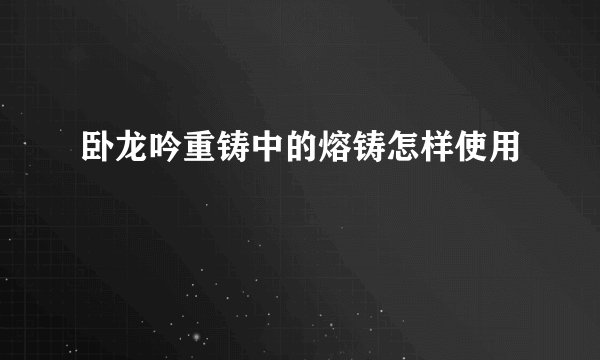 卧龙吟重铸中的熔铸怎样使用