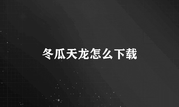 冬瓜天龙怎么下载