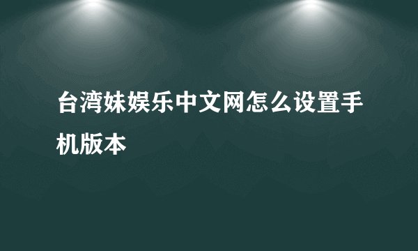 台湾妹娱乐中文网怎么设置手机版本