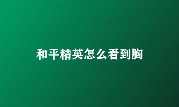 和平精英怎么看到胸