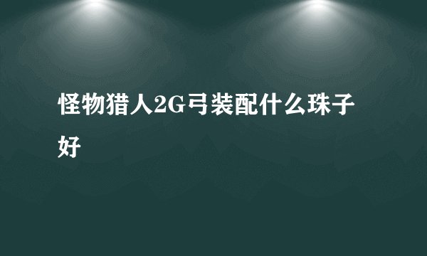 怪物猎人2G弓装配什么珠子好