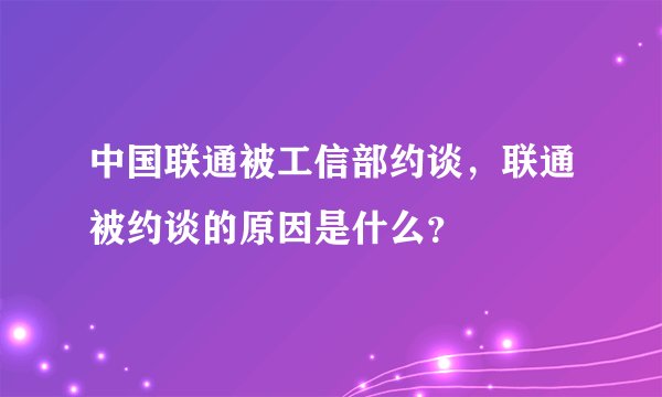中国联通被工信部约谈,联通被约谈的原因是什么?