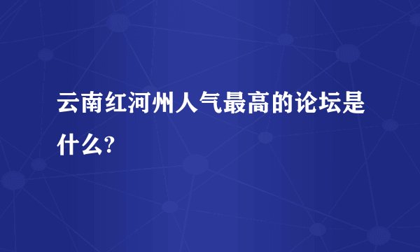 云南红河州人气最高的论坛是什么?