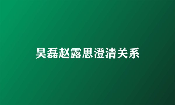 吴磊赵露思澄清关系