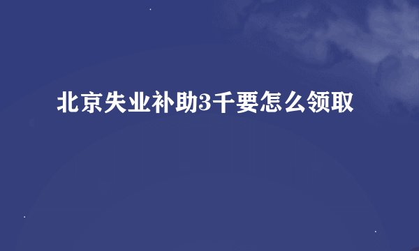 北京失业补助3千要怎么领取